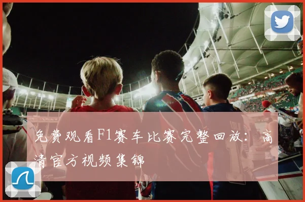 免费观看F1赛车比赛完整回放：高清官方视频集锦