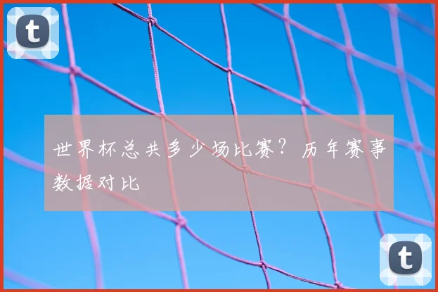 世界杯总共多少场比赛?历年赛事数据对比