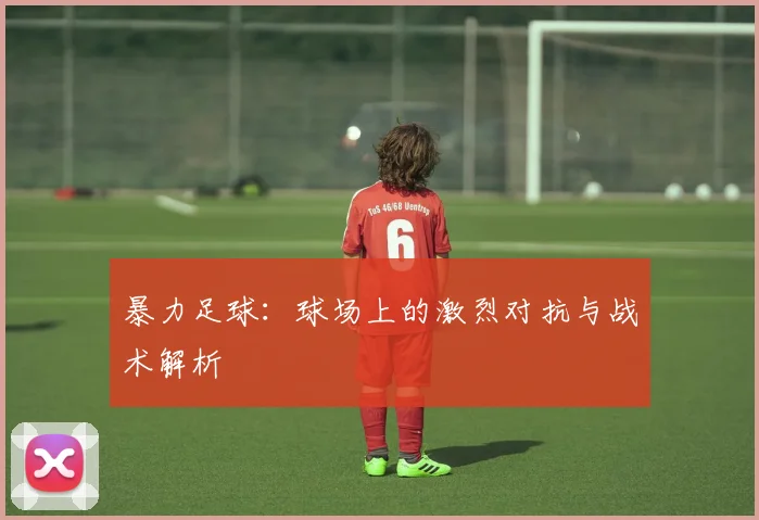 暴力足球：球场上的激烈对抗与战术解析