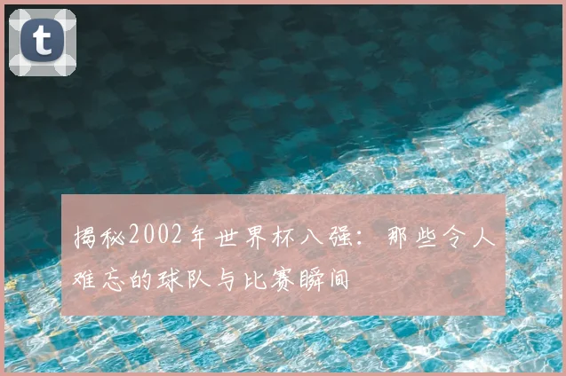 揭秘2002年世界杯八强：那些令人难忘的球队与比赛瞬间