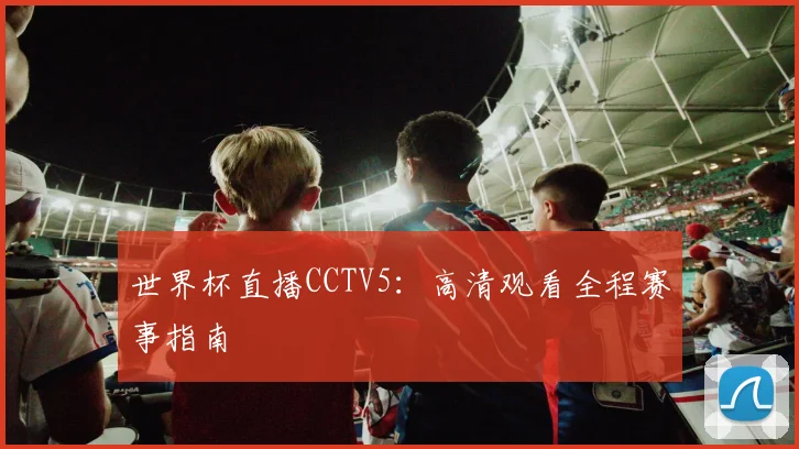 世界杯直播CCTV5：高清观看全程赛事指南