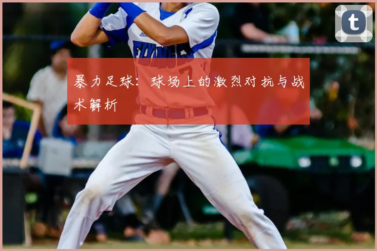 暴力足球：球场上的激烈对抗与战术解析