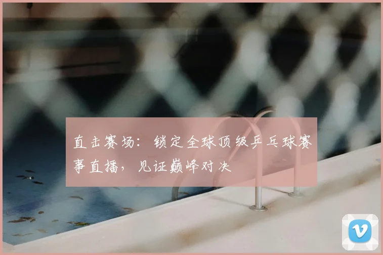 直击赛场：锁定全球顶级乒乓球赛事直播，见证巅峰对决