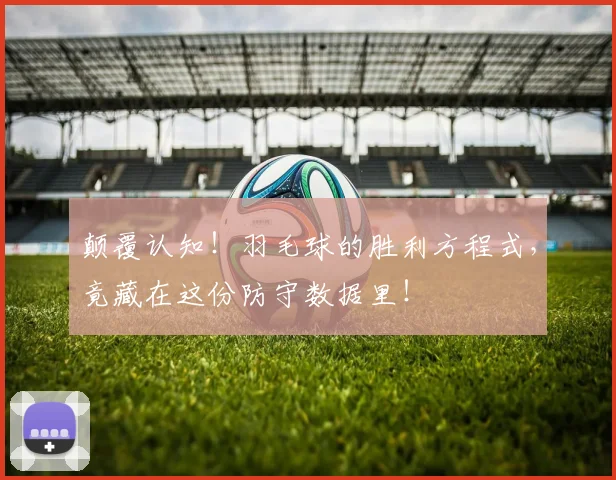 颠覆认知！羽毛球的胜利方程式，竟藏在这份防守数据里！