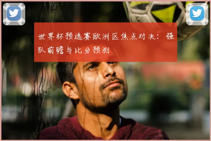 世界杯预选赛欧洲区焦点对决：强队前瞻与比分预测
