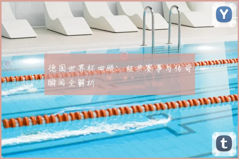 德国世界杯回顾:经典赛事与传奇瞬间全解析