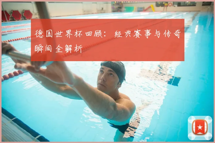 德国世界杯回顾：经典赛事与传奇瞬间全解析