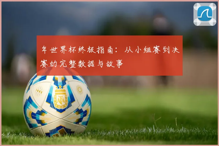 年世界杯终极指南：从小组赛到决赛的完整数据与故事