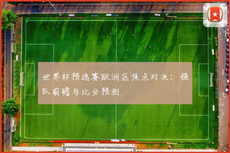 世界杯预选赛欧洲区焦点对决:强队前瞻与比分预测