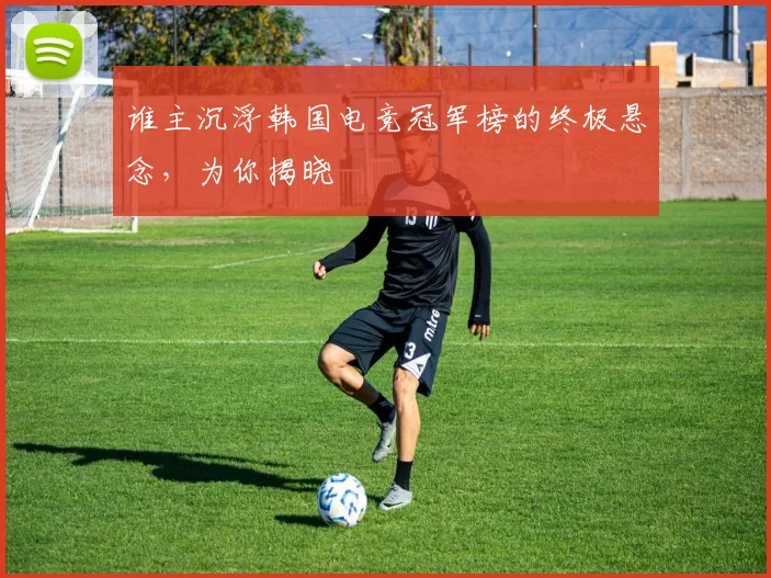 谁主沉浮韩国电竞冠军榜的终极悬念，为你揭晓