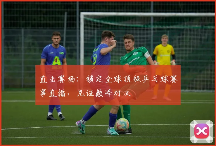 直击赛场：锁定全球顶级乒乓球赛事直播，见证巅峰对决