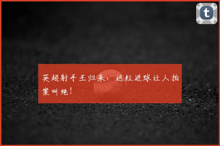 英超射手王归来，这粒进球让人拍案叫绝！
